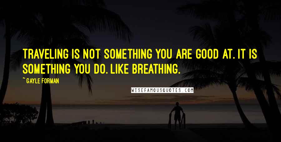 Gayle Forman Quotes: Traveling is not something you are good at. It is something you do. Like breathing.