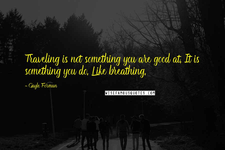 Gayle Forman Quotes: Traveling is not something you are good at. It is something you do. Like breathing.