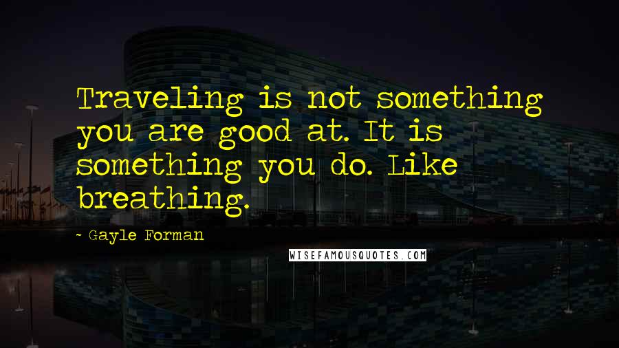 Gayle Forman Quotes: Traveling is not something you are good at. It is something you do. Like breathing.