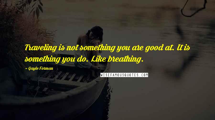 Gayle Forman Quotes: Traveling is not something you are good at. It is something you do. Like breathing.