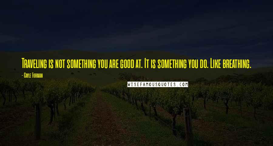 Gayle Forman Quotes: Traveling is not something you are good at. It is something you do. Like breathing.