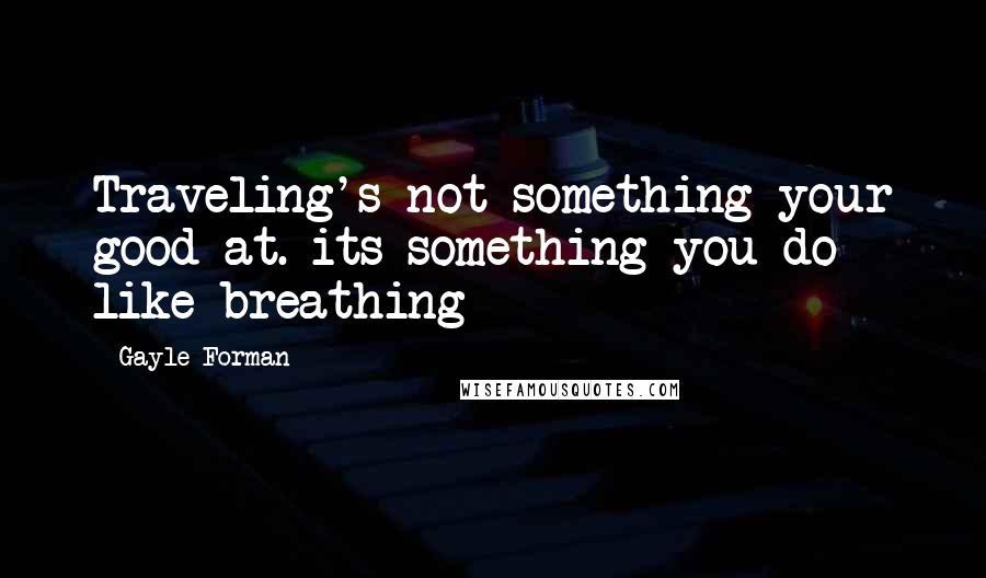 Gayle Forman Quotes: Traveling's not something your good at. its something you do like breathing