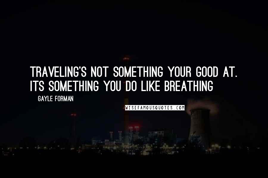 Gayle Forman Quotes: Traveling's not something your good at. its something you do like breathing
