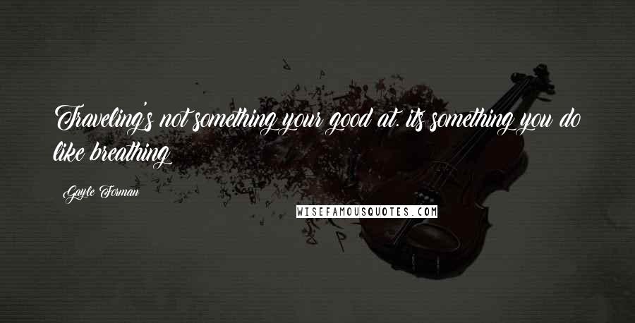 Gayle Forman Quotes: Traveling's not something your good at. its something you do like breathing