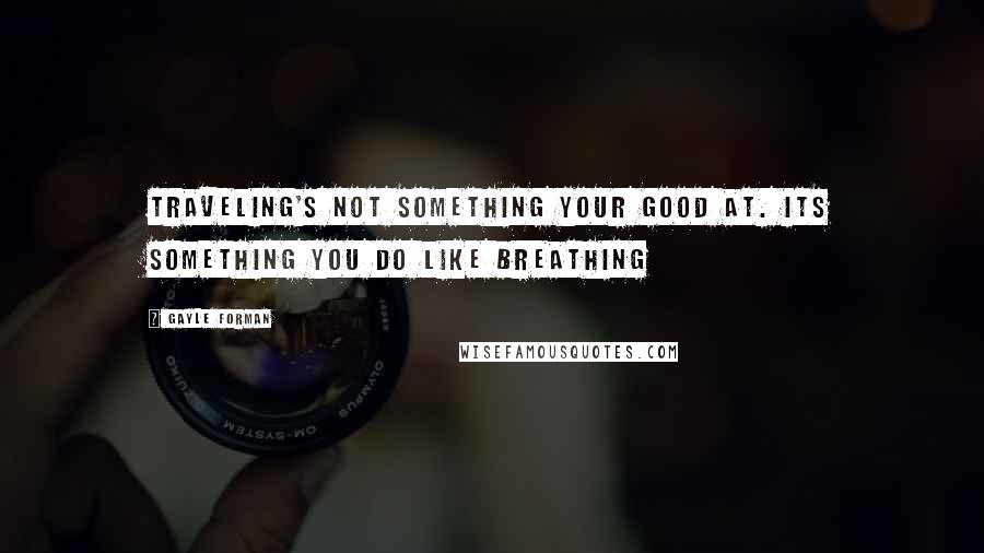 Gayle Forman Quotes: Traveling's not something your good at. its something you do like breathing