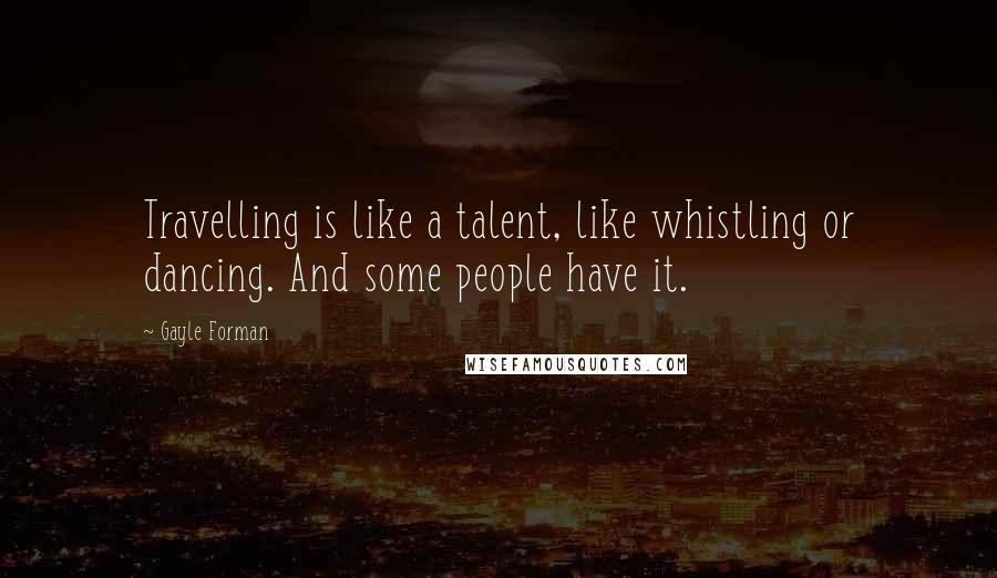 Gayle Forman Quotes: Travelling is like a talent, like whistling or dancing. And some people have it.