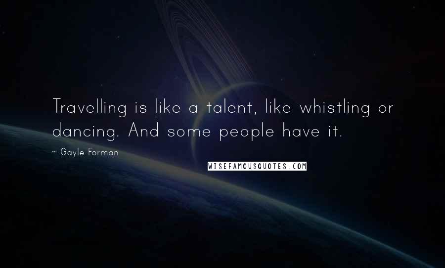 Gayle Forman Quotes: Travelling is like a talent, like whistling or dancing. And some people have it.