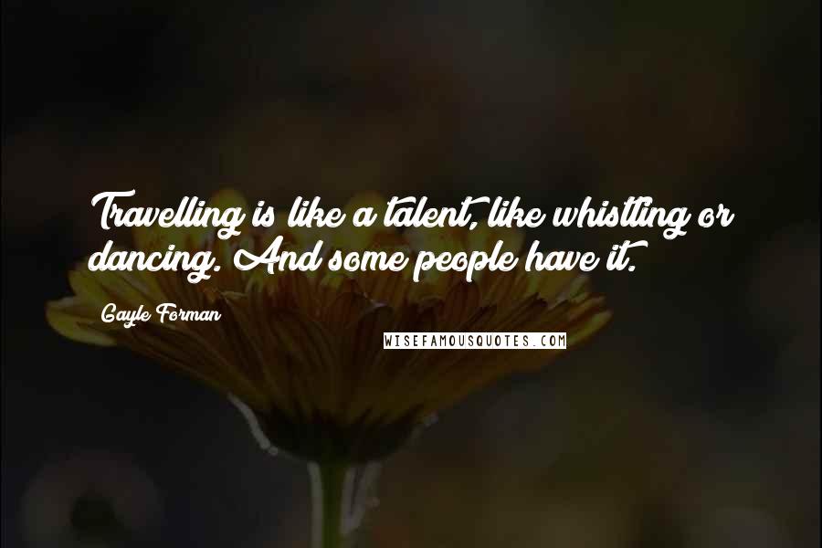 Gayle Forman Quotes: Travelling is like a talent, like whistling or dancing. And some people have it.