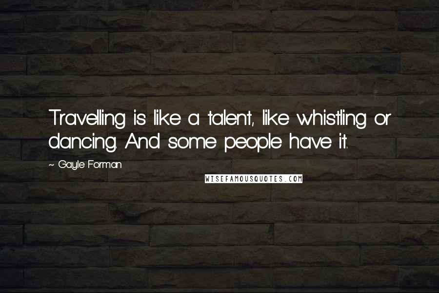 Gayle Forman Quotes: Travelling is like a talent, like whistling or dancing. And some people have it.