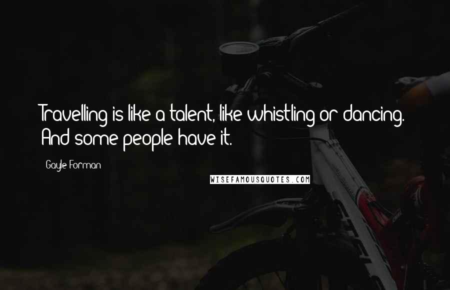 Gayle Forman Quotes: Travelling is like a talent, like whistling or dancing. And some people have it.