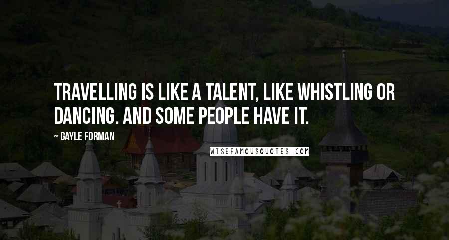 Gayle Forman Quotes: Travelling is like a talent, like whistling or dancing. And some people have it.