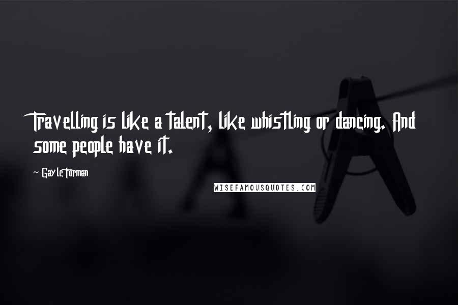 Gayle Forman Quotes: Travelling is like a talent, like whistling or dancing. And some people have it.