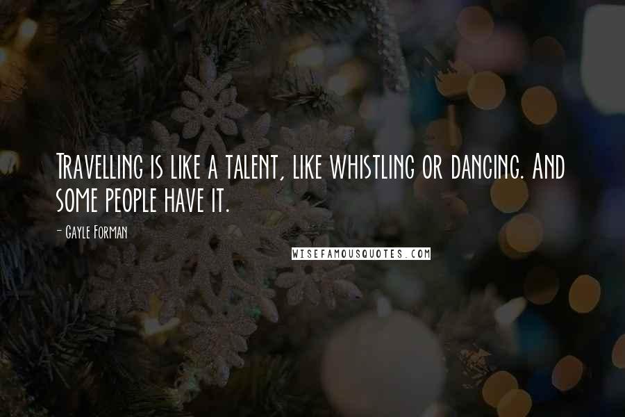 Gayle Forman Quotes: Travelling is like a talent, like whistling or dancing. And some people have it.