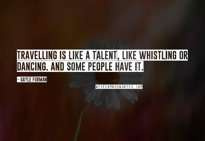 Gayle Forman Quotes: Travelling is like a talent, like whistling or dancing. And some people have it.