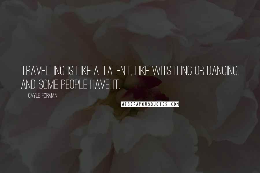 Gayle Forman Quotes: Travelling is like a talent, like whistling or dancing. And some people have it.