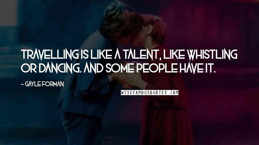 Gayle Forman Quotes: Travelling is like a talent, like whistling or dancing. And some people have it.