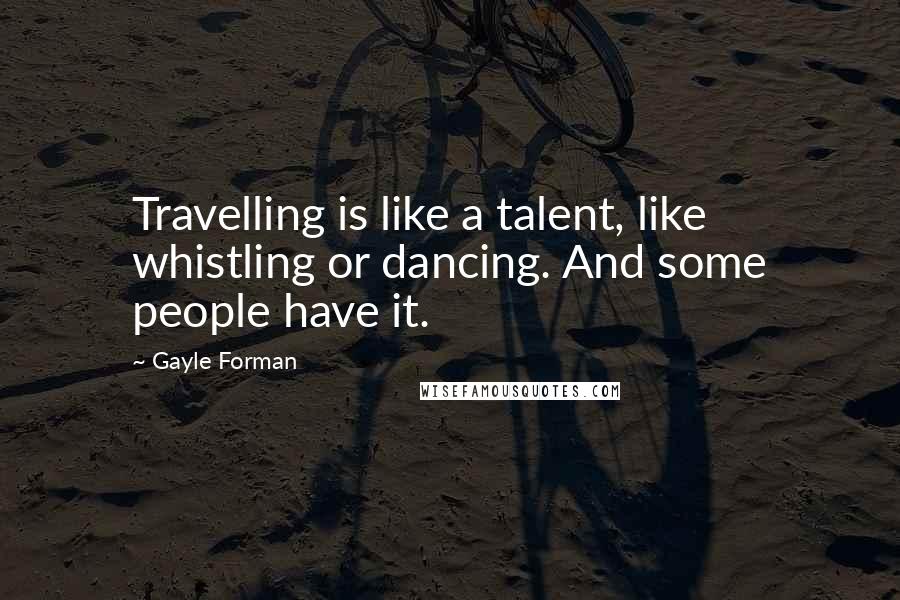 Gayle Forman Quotes: Travelling is like a talent, like whistling or dancing. And some people have it.