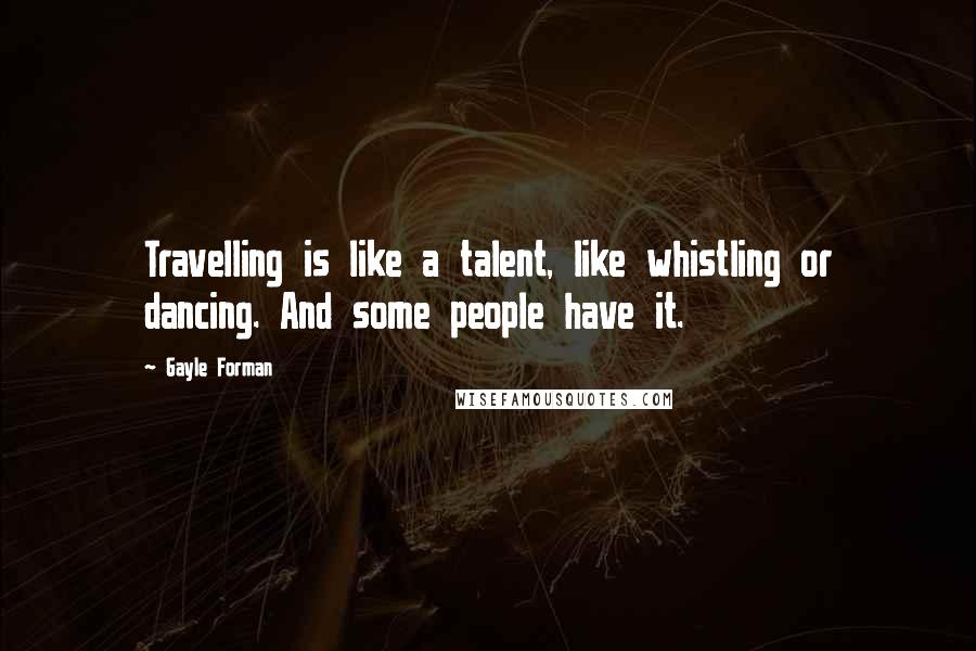 Gayle Forman Quotes: Travelling is like a talent, like whistling or dancing. And some people have it.