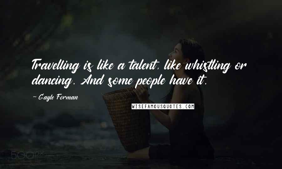 Gayle Forman Quotes: Travelling is like a talent, like whistling or dancing. And some people have it.