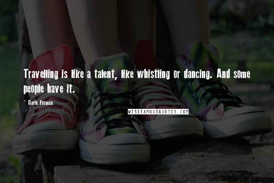 Gayle Forman Quotes: Travelling is like a talent, like whistling or dancing. And some people have it.