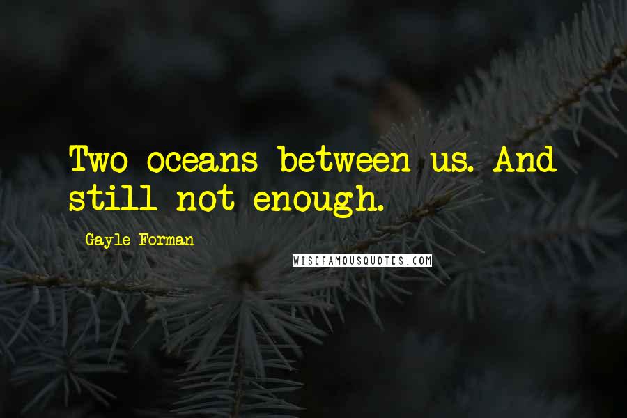 Gayle Forman Quotes: Two oceans between us. And still not enough.