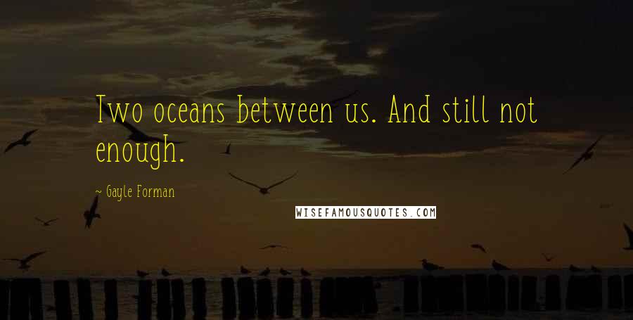 Gayle Forman Quotes: Two oceans between us. And still not enough.