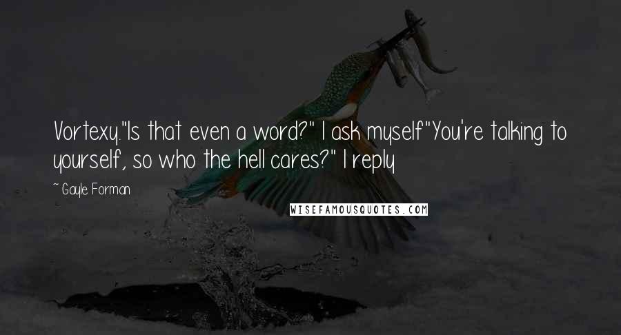 Gayle Forman Quotes: Vortexy."Is that even a word?" I ask myself"You're talking to yourself, so who the hell cares?" I reply