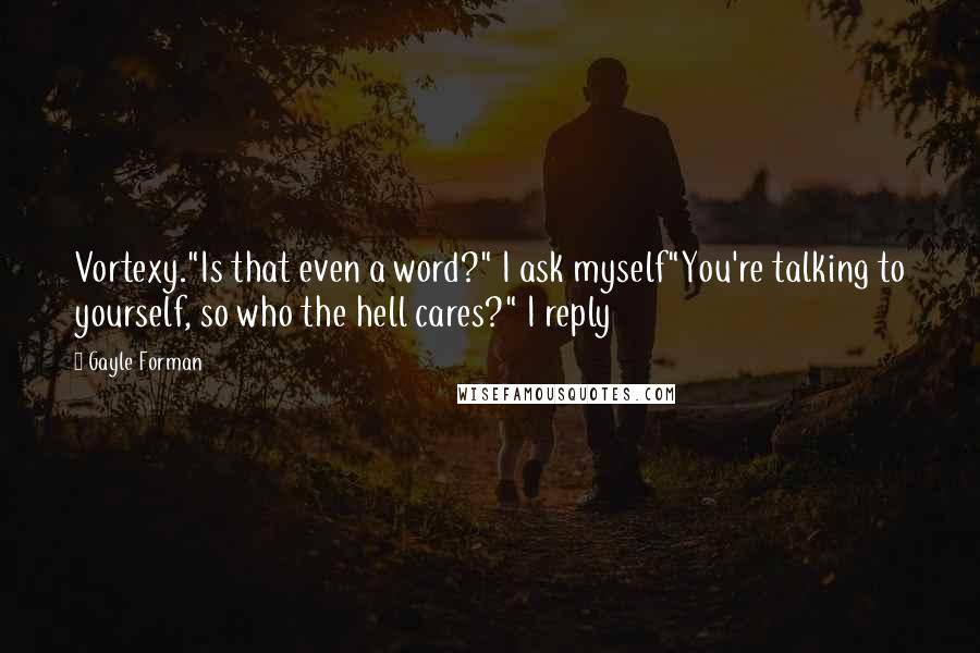 Gayle Forman Quotes: Vortexy."Is that even a word?" I ask myself"You're talking to yourself, so who the hell cares?" I reply