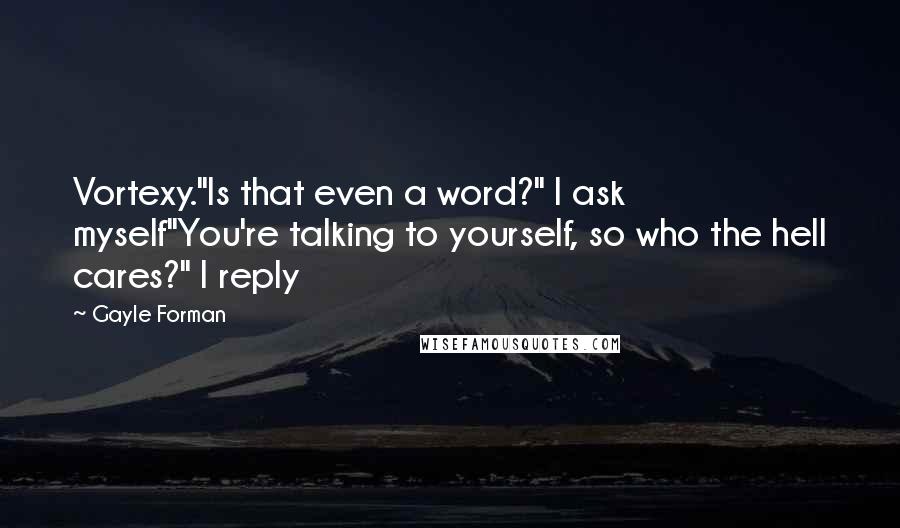 Gayle Forman Quotes: Vortexy."Is that even a word?" I ask myself"You're talking to yourself, so who the hell cares?" I reply