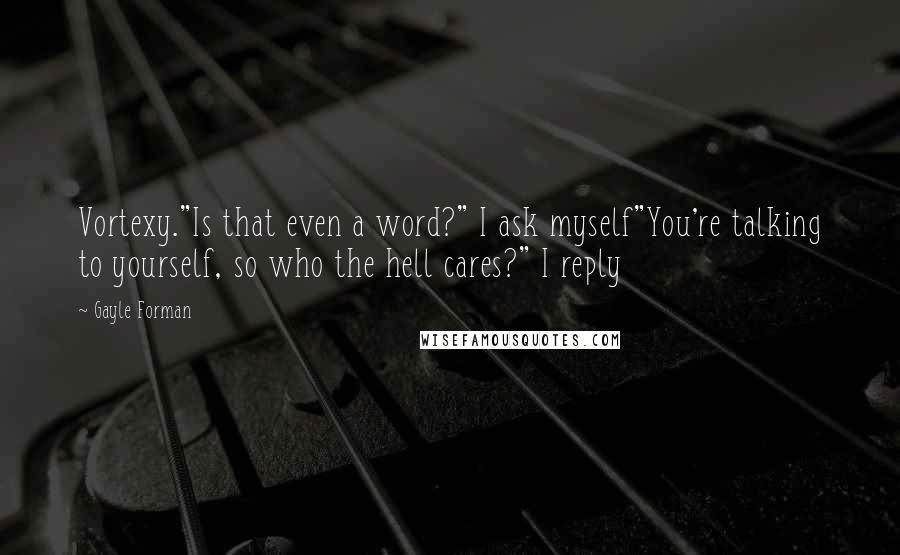 Gayle Forman Quotes: Vortexy."Is that even a word?" I ask myself"You're talking to yourself, so who the hell cares?" I reply