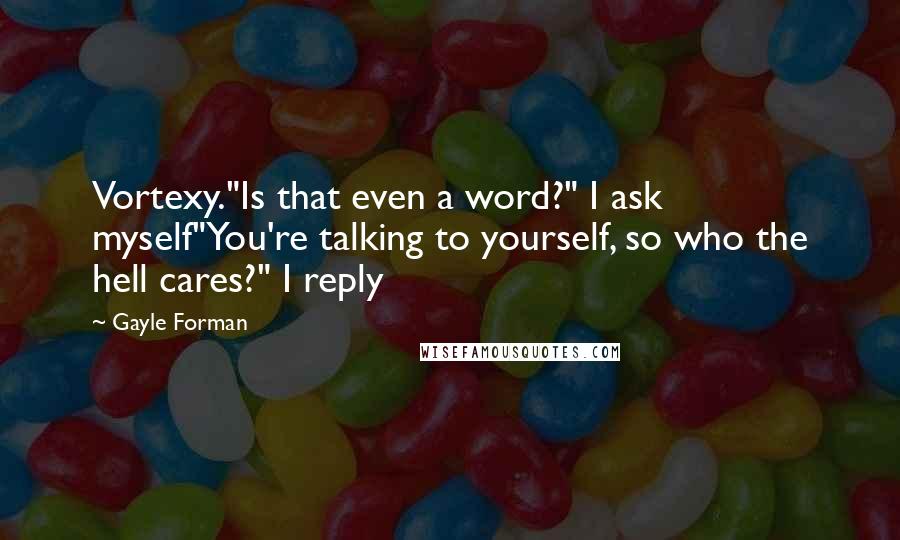 Gayle Forman Quotes: Vortexy."Is that even a word?" I ask myself"You're talking to yourself, so who the hell cares?" I reply