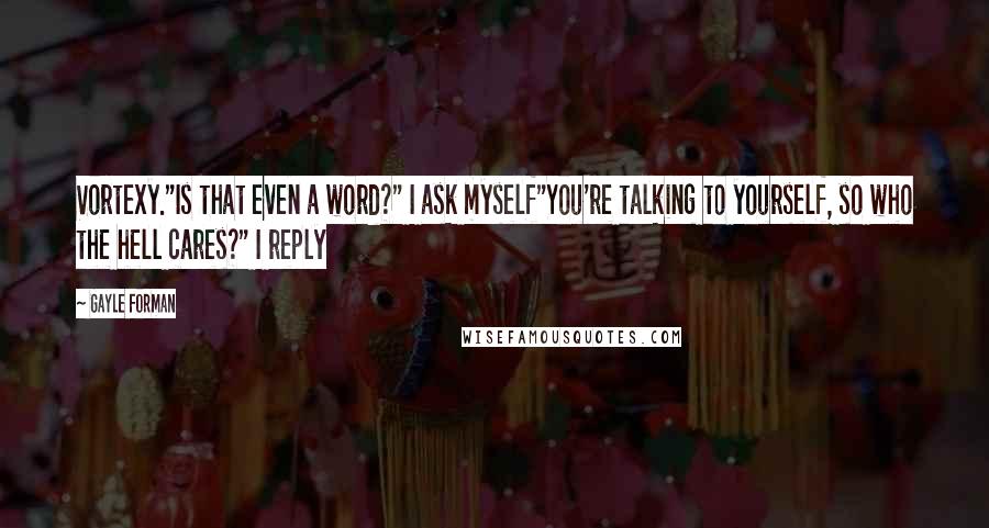 Gayle Forman Quotes: Vortexy."Is that even a word?" I ask myself"You're talking to yourself, so who the hell cares?" I reply