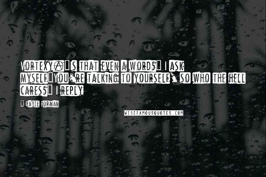 Gayle Forman Quotes: Vortexy."Is that even a word?" I ask myself"You're talking to yourself, so who the hell cares?" I reply