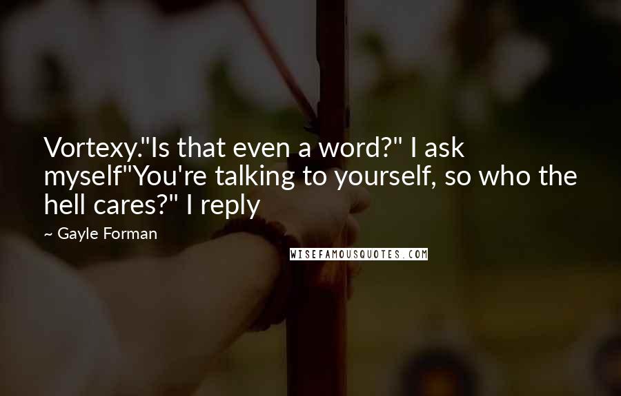 Gayle Forman Quotes: Vortexy."Is that even a word?" I ask myself"You're talking to yourself, so who the hell cares?" I reply