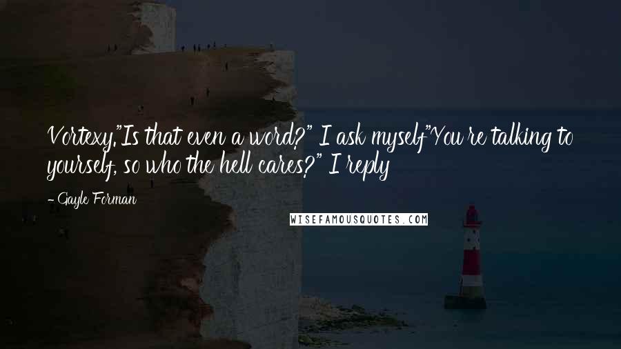 Gayle Forman Quotes: Vortexy."Is that even a word?" I ask myself"You're talking to yourself, so who the hell cares?" I reply