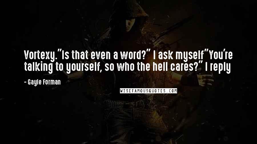 Gayle Forman Quotes: Vortexy."Is that even a word?" I ask myself"You're talking to yourself, so who the hell cares?" I reply