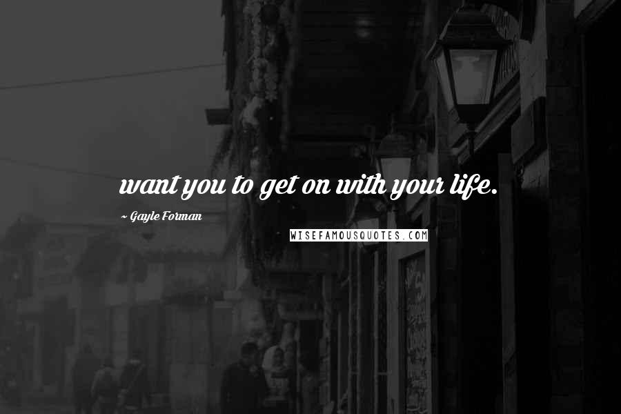 Gayle Forman Quotes: want you to get on with your life.