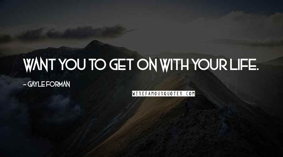 Gayle Forman Quotes: want you to get on with your life.