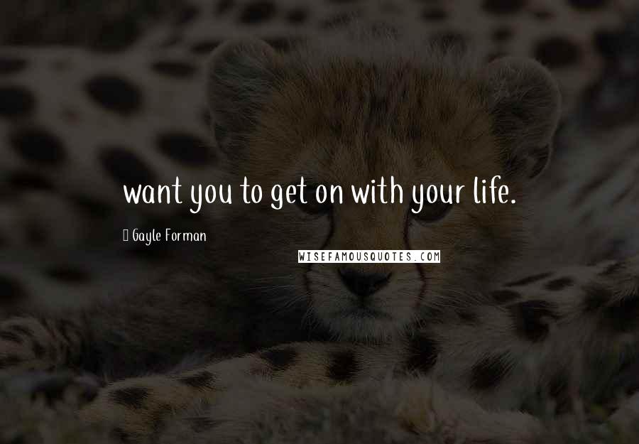 Gayle Forman Quotes: want you to get on with your life.