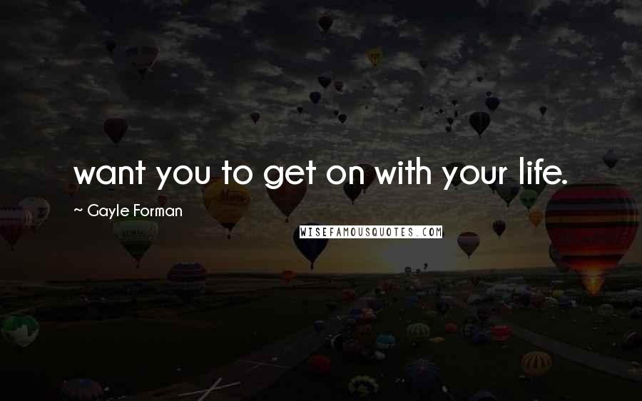 Gayle Forman Quotes: want you to get on with your life.