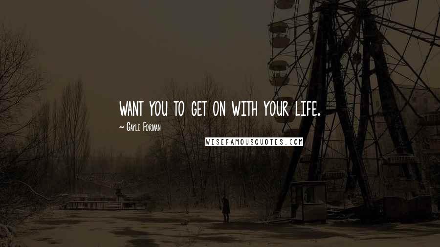 Gayle Forman Quotes: want you to get on with your life.