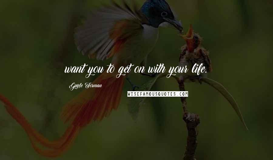 Gayle Forman Quotes: want you to get on with your life.