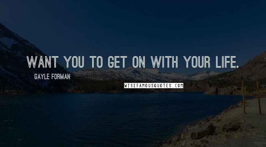 Gayle Forman Quotes: want you to get on with your life.