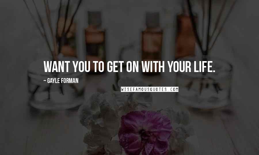 Gayle Forman Quotes: want you to get on with your life.