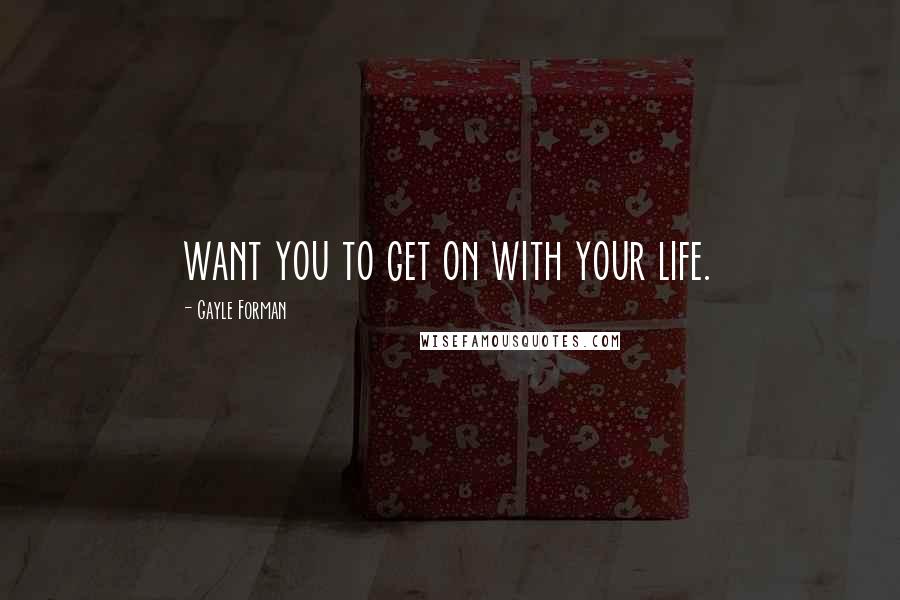 Gayle Forman Quotes: want you to get on with your life.