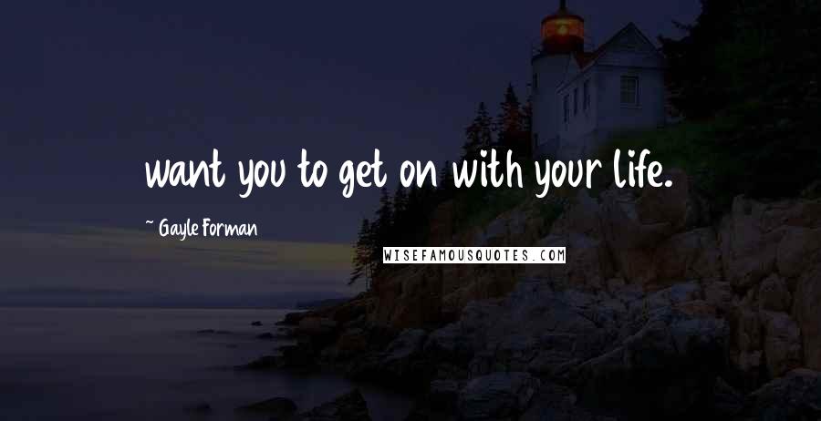 Gayle Forman Quotes: want you to get on with your life.