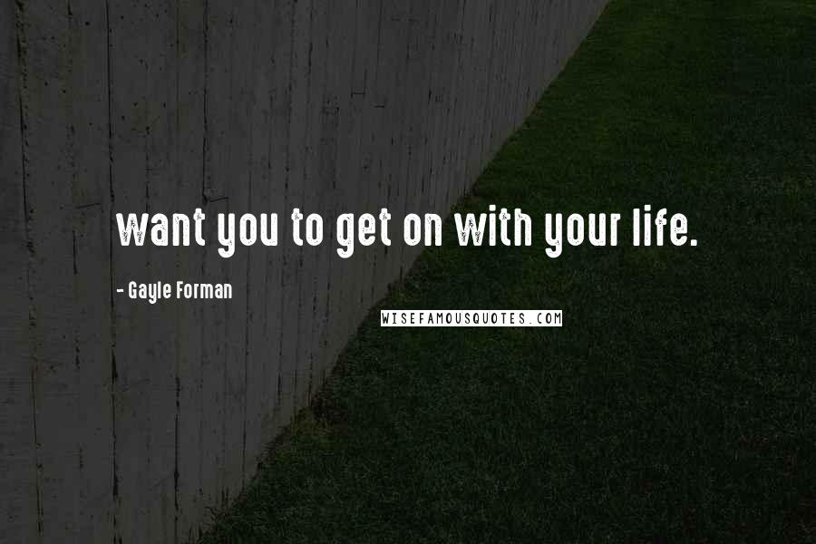 Gayle Forman Quotes: want you to get on with your life.