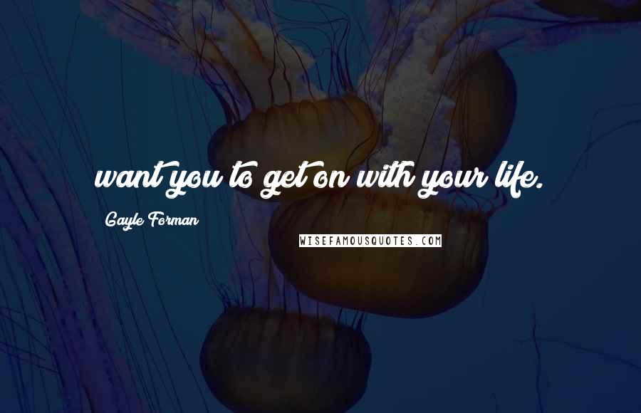 Gayle Forman Quotes: want you to get on with your life.