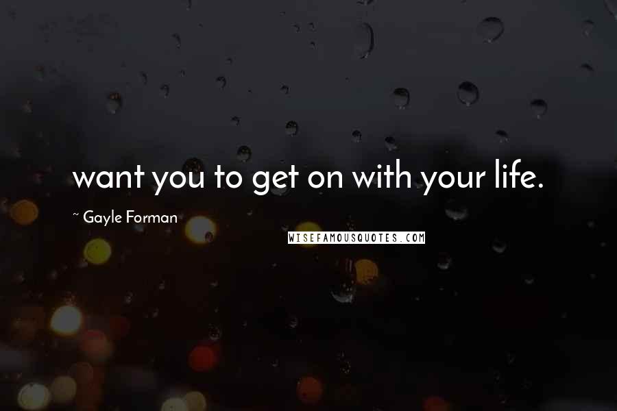 Gayle Forman Quotes: want you to get on with your life.