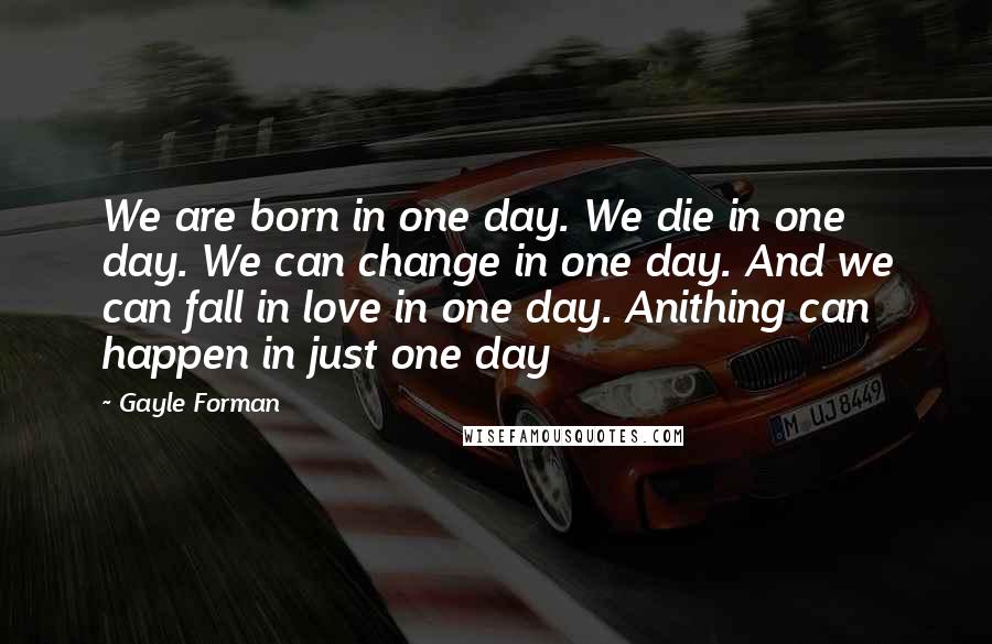 Gayle Forman Quotes: We are born in one day. We die in one day. We can change in one day. And we can fall in love in one day. Anithing can happen in just one day